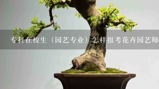 专科在校生（园艺专业）怎样报考花卉园艺师啊？可以报考几级？