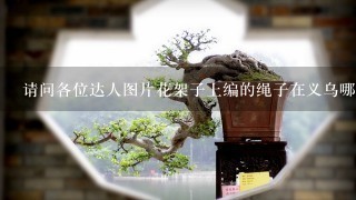 请问各位达人图片花架子上编的绳子在义乌哪里能批发到，谢谢