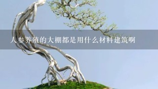 人参养殖的大棚都是用什么材料建筑啊