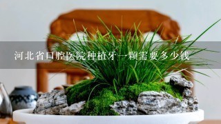 河北省口腔医院种植牙1颗需要多少钱