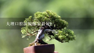 大理口腔医院哪家最好？