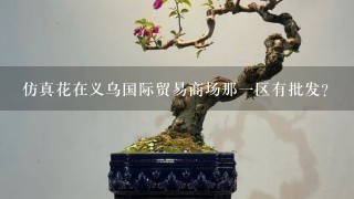 仿真花在义乌国际贸易商场那1区有批发?