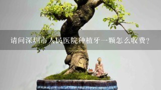 请问深圳市人民医院种植牙1颗怎么收费？