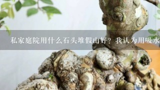 私家庭院用什么石头堆假山好？我认为用吸水石最好，吸水石有镇宅纳财的寓意，且吸水石上能种花养草更溶入