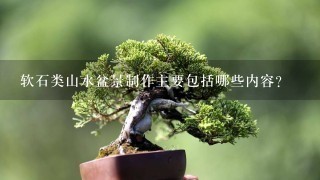 软石类山水盆景制作主要包括哪些内容？