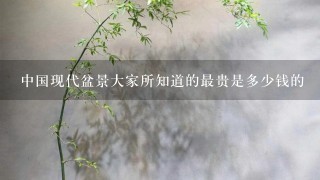 中国现代盆景大家所知道的最贵是多少钱的