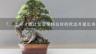 <br/>7、 怎样才能让盆景保持良好的状态并延长寿命？