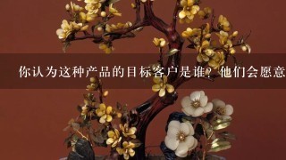 你认为这种产品的目标客户是谁？他们会愿意花多少钱买它？