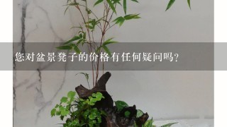 您对盆景凳子的价格有任何疑问吗？