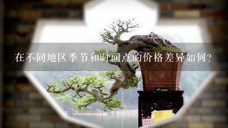 在不同地区季节和时间点的价格差异如何？