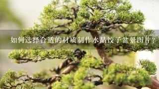 如何选择合适的材质制作水晶饺子盆景图片?