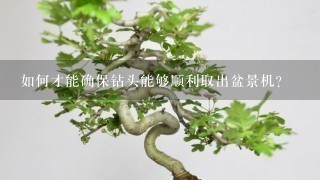 如何才能确保钻头能够顺利取出盆景机?